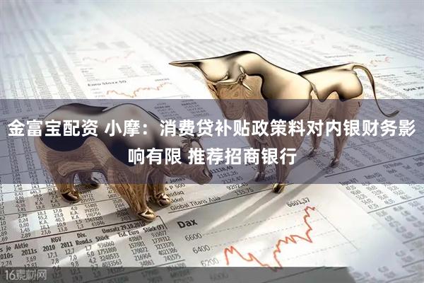 金富宝配资 小摩：消费贷补贴政策料对内银财务影响有限 推荐招商银行