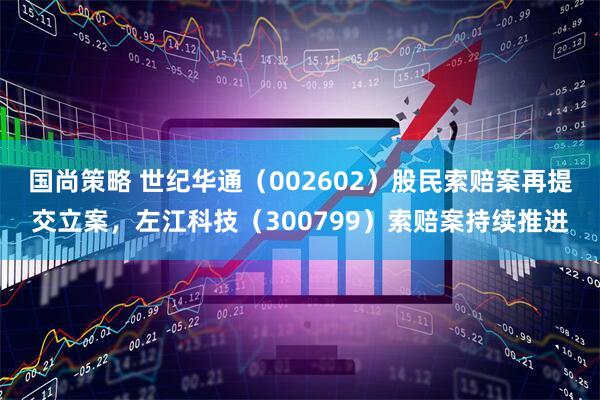 国尚策略 世纪华通（002602）股民索赔案再提交立案，左江科技（300799）索赔案持续推进