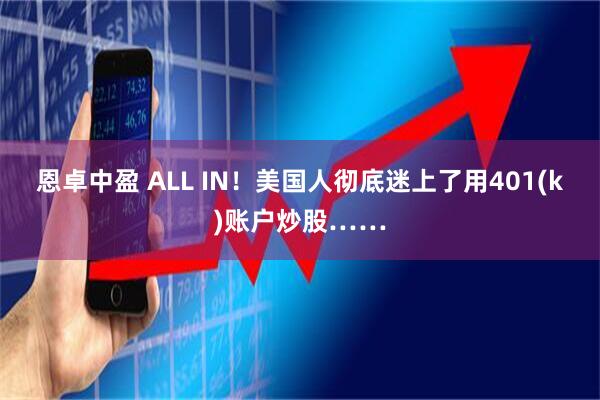 恩卓中盈 ALL IN！美国人彻底迷上了用401(k)账户炒股……