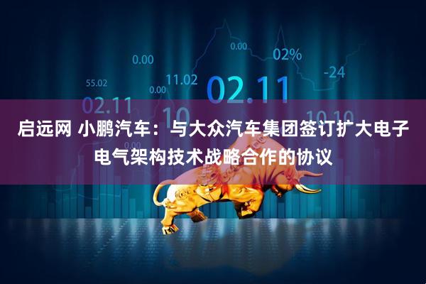启远网 小鹏汽车：与大众汽车集团签订扩大电子电气架构技术战略合作的协议