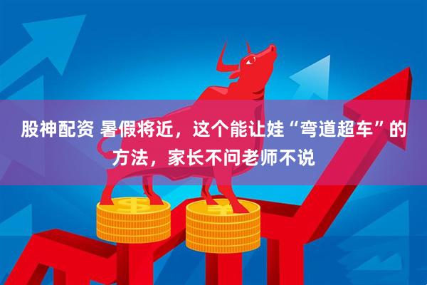 股神配资 暑假将近，这个能让娃“弯道超车”的方法，家长不问老师不说