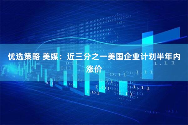 优选策略 美媒：近三分之一美国企业计划半年内涨价