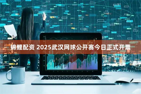 锦鲤配资 2025武汉网球公开赛今日正式开票