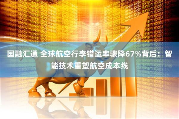国融汇通 全球航空行李错运率骤降67%背后：智能技术重塑航空成本线
