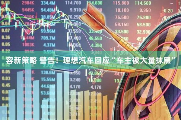 容新策略 警告！理想汽车回应“车主被大量抹黑”