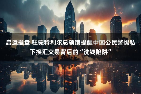 启运操盘 驻蒙特利尔总领馆提醒中国公民警惕私下换汇交易背后的“洗钱陷阱”