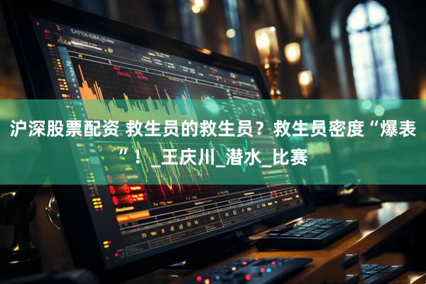 沪深股票配资 救生员的救生员？救生员密度“爆表”！_王庆川_潜水_比赛