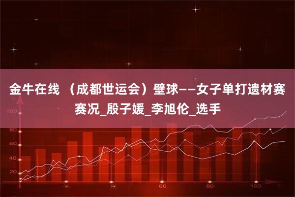 金牛在线 （成都世运会）壁球——女子单打遗材赛赛况_殷子媛_李旭伦_选手