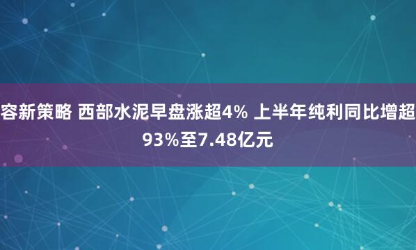 容新策略 西部水泥早盘涨超4% 上半年纯利同比增超93%至7.48亿元