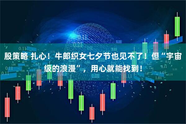 股策略 扎心！牛郎织女七夕节也见不了！但“宇宙级的浪漫”，用心就能找到！