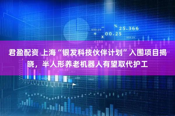 君盈配资 上海“银发科技伙伴计划”入围项目揭晓，半人形养老机器人有望取代护工