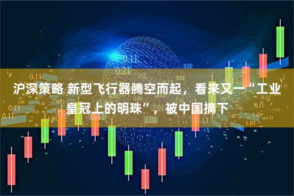 沪深策略 新型飞行器腾空而起，看来又一“工业皇冠上的明珠”，被中国摘下