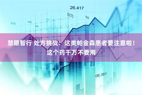 慧眼智行 处方挑战：这类帕金森患者要注意啦！这个药千万不要用