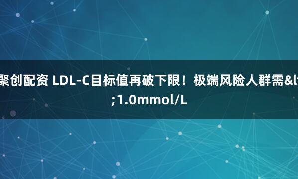 聚创配资 LDL-C目标值再破下限！极端风险人群需<1.0mmol/L