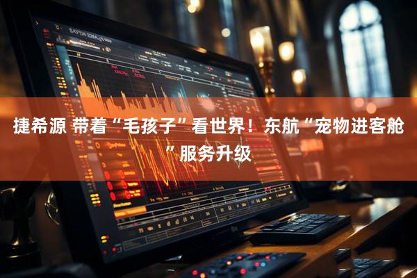 捷希源 带着“毛孩子”看世界！东航“宠物进客舱”服务升级