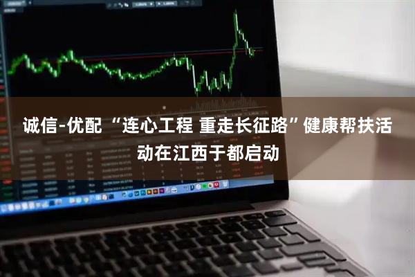 诚信-优配 “连心工程 重走长征路”健康帮扶活动在江西于都启动