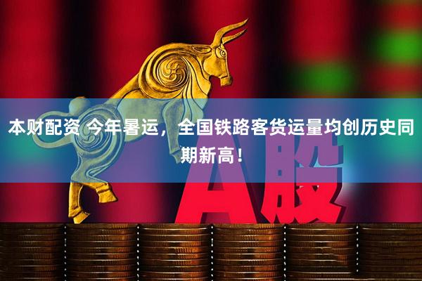 本财配资 今年暑运，全国铁路客货运量均创历史同期新高！