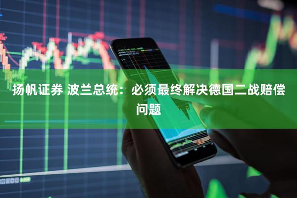扬帆证券 波兰总统：必须最终解决德国二战赔偿问题