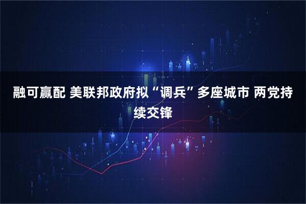 融可赢配 美联邦政府拟“调兵”多座城市 两党持续交锋