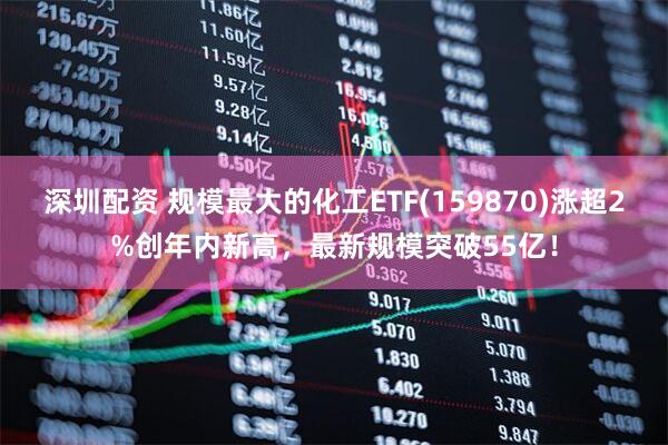 深圳配资 规模最大的化工ETF(159870)涨超2%创年内新高，最新规模突破55亿！