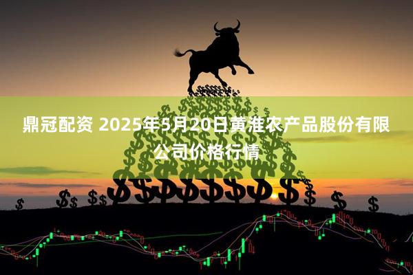 鼎冠配资 2025年5月20日黄淮农产品股份有限公司价格行情