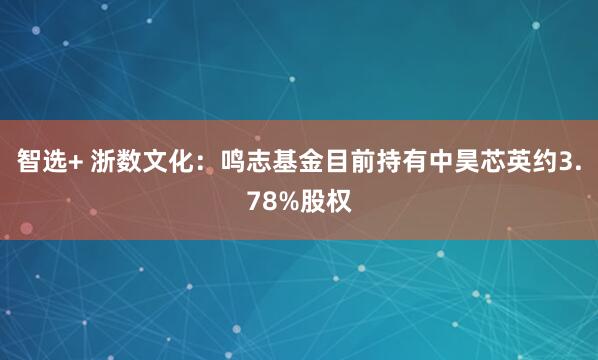 智选+ 浙数文化：鸣志基金目前持有中昊芯英约3.78%股权
