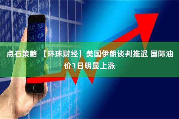 点石策略 【环球财经】美国伊朗谈判推迟 国际油价1日明显上涨