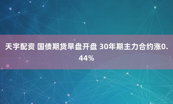 天宇配资 国债期货早盘开盘 30年期主力合约涨0.44%