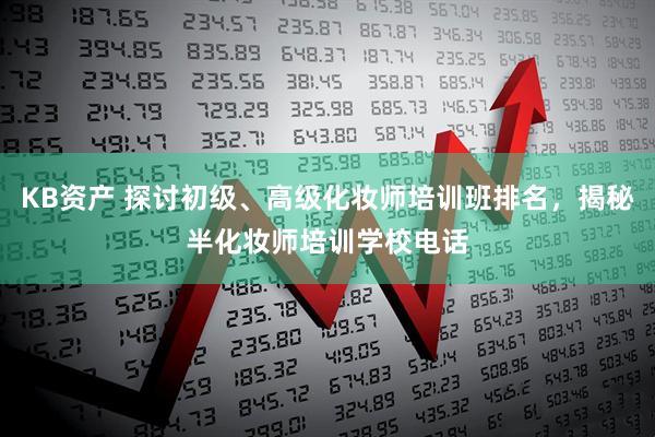 KB资产 探讨初级、高级化妆师培训班排名，揭秘半化妆师培训学校电话